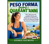 PESO FORMA DOPO I QUARANT'ANNI: Piano Alimentare Per L'equilibrio Ormonale E Programma Di Allenamento Di Forza Per Ritrovare Energia Sicurezza E Le Proprie Curve