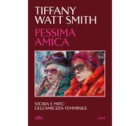 Pessima amica. Storia e mito dell'amicizia femminile - Watt Smith Tiffany