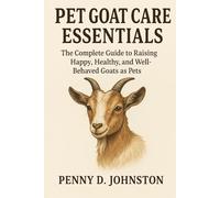 Pet Goat Care Essentials: The Complete Guide to Raising Happy, Healthy, and Well-Behaved Goats as Pets