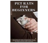 Pet Rats for Beginners: The Complete Care Guide to Raising Pet Rats, Choosing, Housing, Supplies, Training, Feeding, Bonding, Handling, Grooming, Enrichment, Health, and Breeding