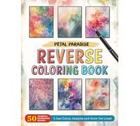 Petal Paradise Reverse Coloring Book: Floral Fantasy - Enter a Paradise of Petals and Color Beautiful Blossoms in Reverse.