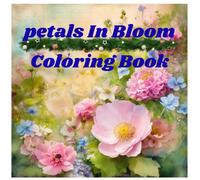 Petals in Bloom: Beautiful Flower Coloring Book for Adults | Relaxing Floral Designs for Stress Relief, Mindfulness, and Creativity | Botanical Coloring Pages with Roses, Daisies, and Wildflowers