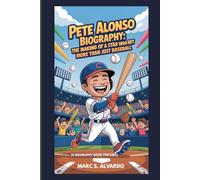 PETE ALONSO BIOGRAPHY : THE MAKING OF A STAR WHO HITS MORE THAN JUST BASEBALL (A BIOGRAPHY BOOK FOR KIDS): FROM THE LITTLE LEAGUES TO MAJOR MAGIC