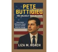 Pete Buttigieg: The Unlikely Trailblazer: How a Quiet Midwestern Mayor Became a Global Voice for Change
