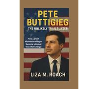 Pete Buttigieg: The Unlikely Trailblazer: How a Quiet Midwestern Mayor Became a Global Voice for Change