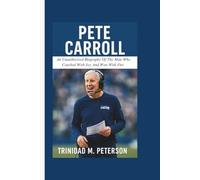 PETE CARROLL: An Unauthorized Biography Of The Man Who Coached With Joy And Won With Fire