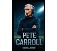 PETE CARROLL: From College Glory to Super Bowl Greatness: A Story of Grit, Coaching Excellence, and a Lasting Legacy in Football