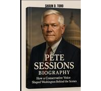 PETE SESSIONS BIOGRAPHY : HOW A CONSERVATIVE VOICE SHAPED WASHINGTON BEHIND THE SCENES: FROM CAPITOL HILL TO THE GRASSROOTS TRENCHES