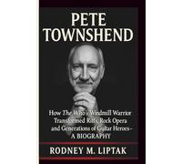 PETE TOWNSHEND: How The Who’s Windmill Warrior Transformed Riffs, Rock Opera and Generations of Guitar Heroes- A BIOGRAPHY