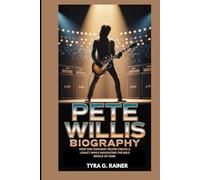PETE WILLIS BIOGRAPHY : HOW ONE GUITARIST HELPED CREATE A LEGACY WHILE NAVIGATING THE WILD WORLD OF FAME: THE GUITARIST WHO SET THE STAGE FOR A REVOLUTION IN ROCK