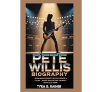 PETE WILLIS BIOGRAPHY : HOW ONE GUITARIST HELPED CREATE A LEGACY WHILE NAVIGATING THE WILD WORLD OF FAME: THE GUITARIST WHO SET THE STAGE FOR A REVOLUTION IN ROCK