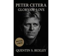 Peter Cetera: Glory of Love: From Chicago’s Jazz-Rock Roots to Solo Pop Ballads - The Definitive Biography of a Legendary Singer-Songwriter