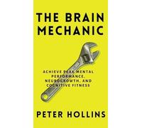 The Brain Mechanic: How to Optimize Your Brain for Peak Mental Performance, Neurogrowth, and Cognitive Fitness