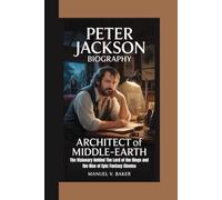 PETER JACKSON BIOGRAPHY: Architect of Middle-earth The Visionary Behind The Lord of the Rings and the Rise of Epic Fantasy Cinema