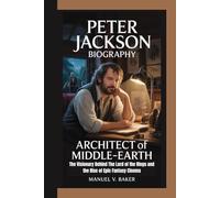 PETER JACKSON BIOGRAPHY: Architect of Middle-earth The Visionary Behind The Lord of the Rings and the Rise of Epic Fantasy Cinema