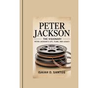 PETER JACKSON: The Visionary: Peter Jackson's Life, Films, and Legacy