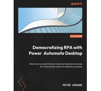 Democratizing RPA with Power Automate Desktop: Boost your productivity by implementing best practices for automating repetitive desktop processes