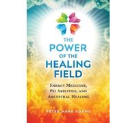 The Power of the Healing Field: Energy Medicine, Psi Abilities, and Ancestral