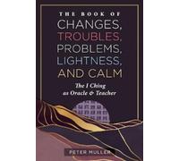 The Book of Changes, Troubles, Problems, Lightness, and Calm: The I Ching as Oracle and Teacher