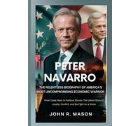 PETER NAVARRO: THE RELENTLESS BIOGRAPHY OF AMERICA’S MOST UNCOMPROMISING ECONOMIC WARRIOR: From Trade Wars to Political Storms: The Untold Story of Loyalty, Conflict, and the Fight for a Vision