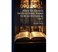 Peter the Apostle Never at Rome, Shewn to Be an Historical Fact
