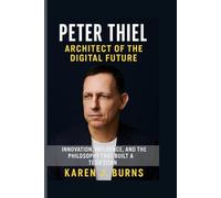 Peter Thiel: Architect of the Digital Future: “Innovation, Influence, and the Philosophy That Built a Tech Titan”