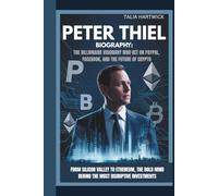 PETER THIEL BIOGRAPHY: THE BILLIONAIRE VISIONARY WHO BET ON PAYPAL, FACEBOOK, AND THE FUTURE OF CRYPTO FROM SILICON VALLEY TO ETHEREUM, THE BOLD MIND BEHIND THE MOST DISRUPTIVE INVESTMENTS