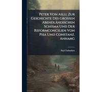 Peter Von Ailli. Zur Geschichte Des Grossen Abendländischen Schisma Und Der Reformconcilien Von Pisa Und Constanz. Anhang