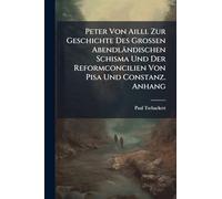 Peter Von Ailli. Zur Geschichte Des Grossen Abendländischen Schisma Und Der Reformconcilien Von Pisa Und Constanz. Anhang