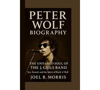 PETER WOLF BIOGRAPHY: THE UNTAMED SOUL OF THE J. GEILS BAND Sex, Sound, and the Spirit of Rock ’n’ Roll