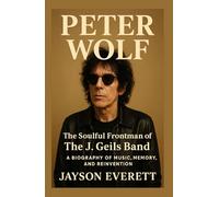 Peter Wolf: The Soulful Frontman of The J. Geils Band - A Biography of Music, Memory, and Reinvention