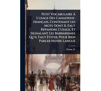 Petit Vocabulaire À L'usage Des Canadiens-français, Contenant Les Mots Dont Il Faut RÃ(c)pandre L'usage, Et Signalant Les Barbarismes Qu'il Faut Éviter, Pour Bien Parler Notre Langue
