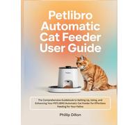 PETLIBRO AUTOMATIC CAT FEEDER USER GUIDE: The Comprehensive Guidebook to Setting Up, Using, and Enhancing Your PETLIBRO Automatic Cat Feeder for Effortless Feeding for Your Feline