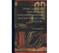 Petri Lombardi Novariensis, Episcopi Parisiensis, Sententiarum Libri Quatuor ...