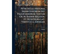 Petri Siculi Historia Manichaeorum Seu Paulicianorum Textum Gr. M. Raderi Recogn. Et De Integra Lat. Vertit J.C.L. Gieseler
