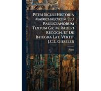 Petri Siculi Historia Manichaeorum Seu Paulicianorum Textum Gr. M. Raderi Recogn. Et De Integra Lat. Vertit J.C.L. Gieseler