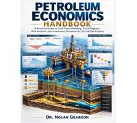 Petroleum Economics Handbook: A Practical Guide to Cash Flow Modeling, Fiscal Regimes, Risk Analysis, and Investment Decisions for Oil and Gas Projects