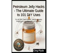 Petroleum Jelly Hacks - The Ultimate Guide to 101 DIY Uses: Fix dry skin, heal wounds, silence squeaky hinges, and start fires with one timeless household jar