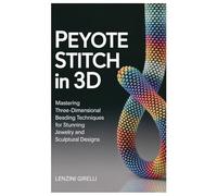 Peyote Stitch in 3D: Mastering Three-Dimensional Beading Techniques for Stunning Jewelry and Sculptural Designs