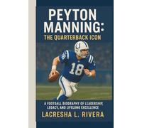 PEYTON MANNING: THE QUARTERBACK ICON: A FOOTBALL BIOGRAPHY OF LEADERSHIP,LEGACY, AND LIFELONG EXCELLENCE