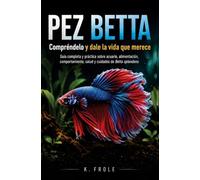 Pez Betta: Compréndelo y dale la vida que merece: Guía completa y práctica sobre acuario, alimentación, comportamiento, salud y cuidados de Betta splendens