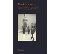 Pezzi da museo. Ventidue collezioni straordinarie nel racconto di grandi scrittori