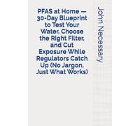 PFAS at Home - 30-Day Blueprint to Test Your Water, Choose the Right Filter, and Cut Exposure While Regulators Catch Up (No Jargon, Just What Works)