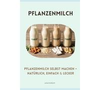 Pflanzenmilch selbst machen natürlich, einfach & lecker: Nachhaltig und gesund