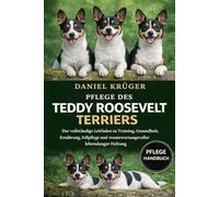 PFLEGE DES TEDDY ROOSEVELT TERRIERS: Der vollständige Leitfaden zu Training, Gesundheit, Ernährung, Fellpflege und verantwortungsvoller lebenslanger Haltung