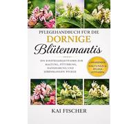Pflegehandbuch für die Dornige Blütenmantis: Ein Einsteigerleitfaden zur Haltung, Fütterung, Handhabung und lebenslangen Pflege