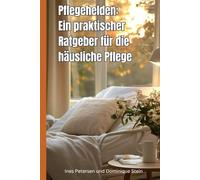 Pflegehelden: Ein praktischer Ratgeber für die häusliche Pflege