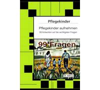Pflegekinder aufnehmen - 99 Antworten auf die wichtigsten Fragen: Ein Ratgeber für Pflegepersonen, Erzieher, Lehrer, Sozialpädagogen, Heimeinrichtungen und Eltern