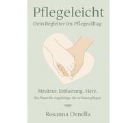 Pflegeleicht Dein Begleiter im Pflegealltag: Struktur.Entlastung.Herz Ein Planer für Angehörige, die zu Hause pflegen