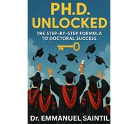 Ph.D. Unlocked: The Step-by- Step Formula to Doctoral Success